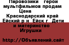 Паровозики - герои мультфильмов продам › Цена ­ 1 500 - Краснодарский край, Ейский р-н, Ейск г. Дети и материнство » Игрушки   